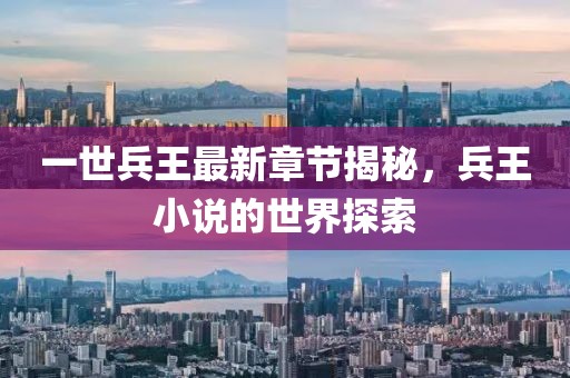 一世兵王最新章节揭秘，兵王小说的世界探索