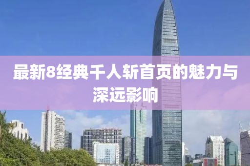 最新8经典千人斩首页的魅力与深远影响