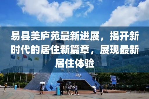 易县美庐苑最新进展，揭开新时代的居住新篇章，展现最新居住体验