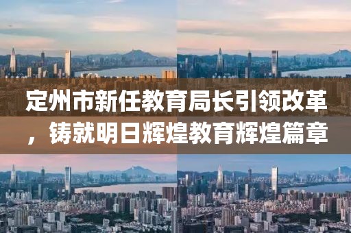 定州市新任教育局长引领改革，铸就明日辉煌教育辉煌篇章