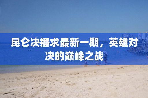 昆仑决播求最新一期，英雄对决的巅峰之战