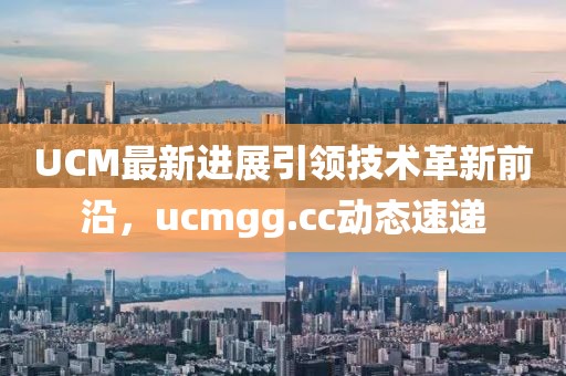 UCM最新进展引领技术革新前沿，ucmgg.cc动态速递