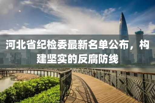 河北省纪检委最新名单公布，构建坚实的反腐防线