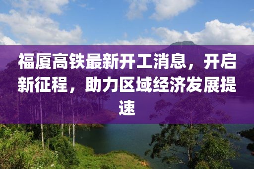 福厦高铁最新开工消息，开启新征程，助力区域经济发展提速