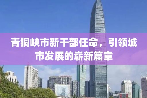 青铜峡市新干部任命，引领城市发展的崭新篇章