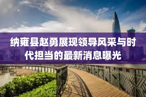 纳雍县赵勇展现领导风采与时代担当的最新消息曝光