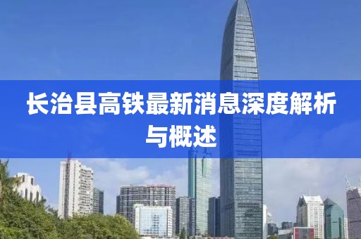 长治县高铁最新消息深度解析与概述