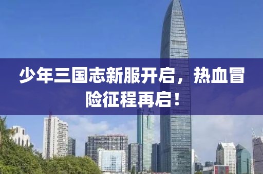 少年三国志新服开启，热血冒险征程再启！