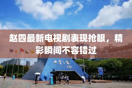 赵四最新电视剧表现抢眼，精彩瞬间不容错过