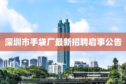 深圳市手袋厂最新招聘启事公告
