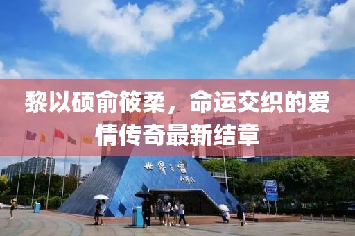 黎以硕俞筱柔，命运交织的爱情传奇最新结章