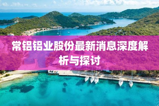 常铝铝业股份最新消息深度解析与探讨