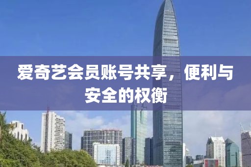 爱奇艺会员账号共享，便利与安全的权衡