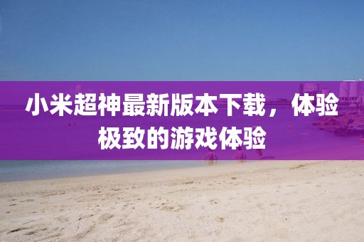 小米超神最新版本下载，体验极致的游戏体验