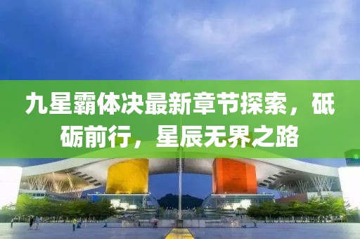 九星霸体决最新章节探索，砥砺前行，星辰无界之路