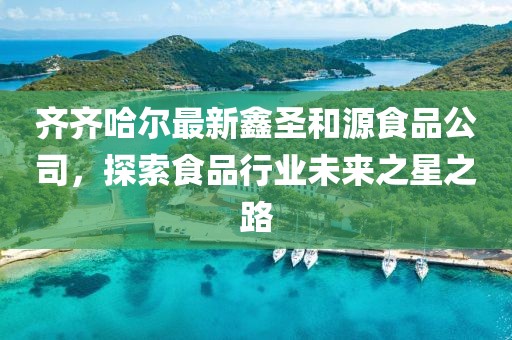 齐齐哈尔最新鑫圣和源食品公司，探索食品行业未来之星之路