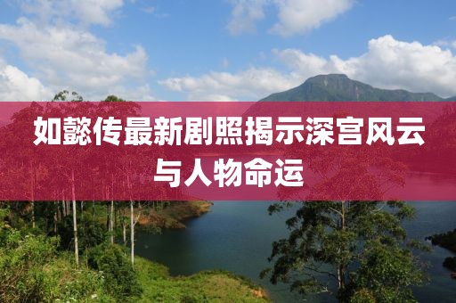 如懿传最新剧照揭示深宫风云与人物命运