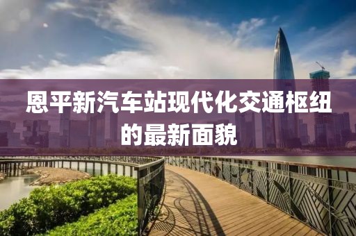恩平新汽车站现代化交通枢纽的最新面貌