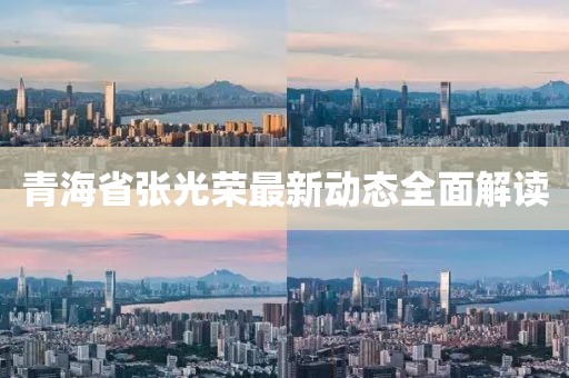青海省张光荣最新动态全面解读