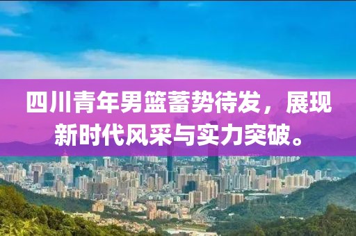四川青年男篮蓄势待发，展现新时代风采与实力突破。