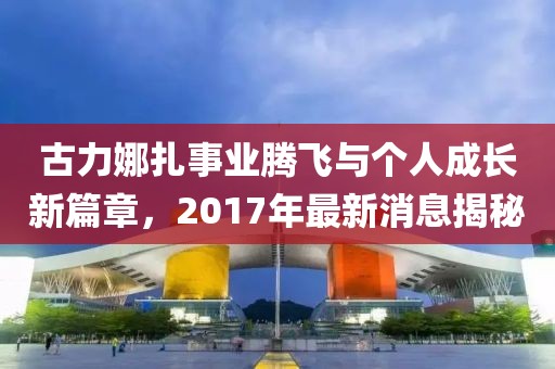 古力娜扎事业腾飞与个人成长新篇章，2017年最新消息揭秘