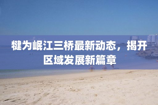 犍为岷江三桥最新动态，揭开区域发展新篇章