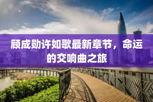 顾成勋许如歌最新章节，命运的交响曲之旅