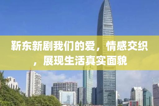 靳东新剧我们的爱，情感交织，展现生活真实面貌