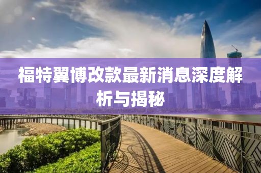 福特翼博改款最新消息深度解析与揭秘
