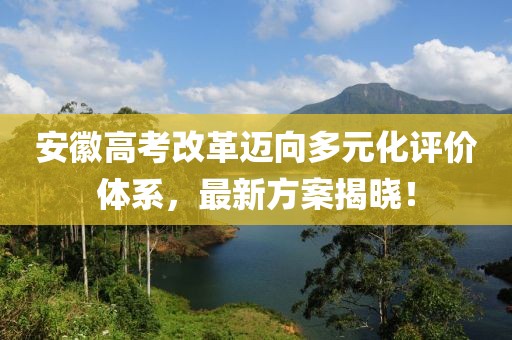安徽高考改革迈向多元化评价体系，最新方案揭晓！
