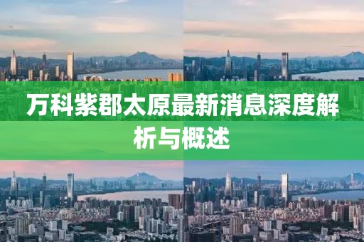 万科紫郡太原最新消息深度解析与概述