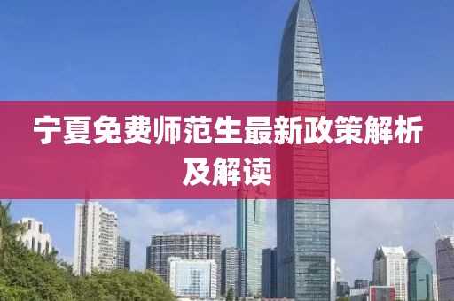 宁夏免费师范生最新政策解析及解读