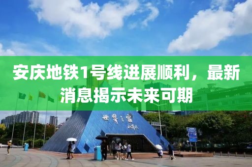 安庆地铁1号线进展顺利，最新消息揭示未来可期