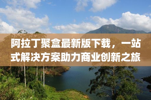 阿拉丁聚盒最新版下载，一站式解决方案助力商业创新之旅