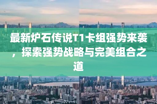 最新炉石传说T1卡组强势来袭，探索强势战略与完美组合之道
