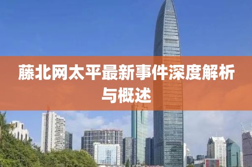 藤北网太平最新事件深度解析与概述