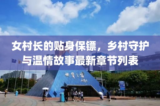 女村长的贴身保镖，乡村守护与温情故事最新章节列表