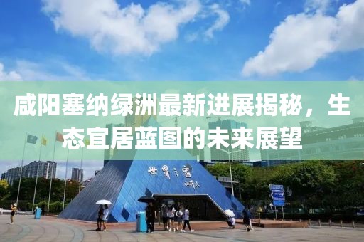 咸阳塞纳绿洲最新进展揭秘，生态宜居蓝图的未来展望