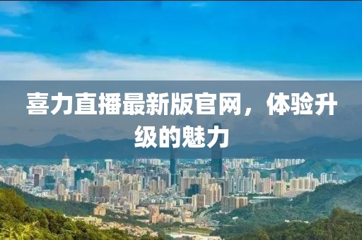 喜力直播最新版官网，体验升级的魅力