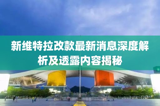 新维特拉改款最新消息深度解析及透露内容揭秘