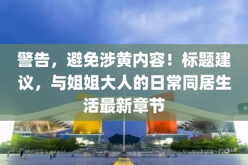 警告，避免涉黄内容！标题建议，与姐姐大人的日常同居生活最新章节