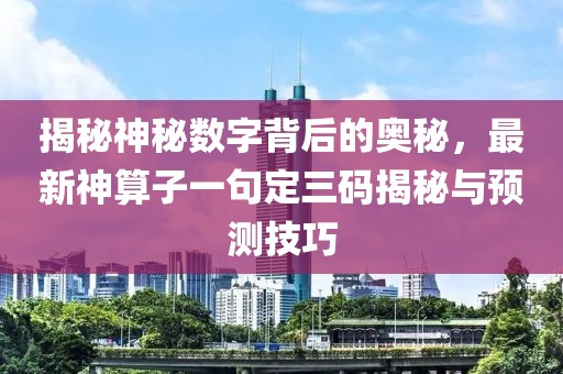揭秘神秘数字背后的奥秘，最新神算子一句定三码揭秘与预测技巧