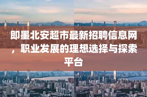 即墨北安超市最新招聘信息网，职业发展的理想选择与探索平台