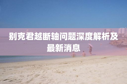 别克君越断轴问题深度解析及最新消息