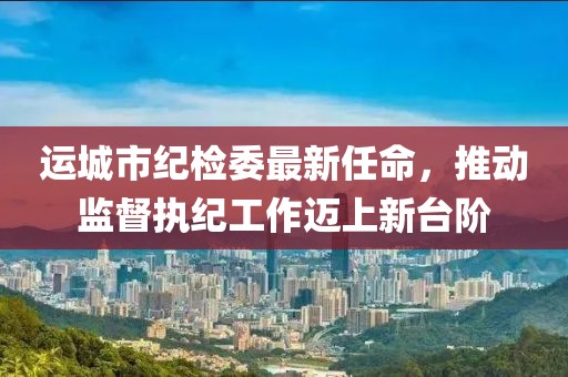 运城市纪检委最新任命，推动监督执纪工作迈上新台阶