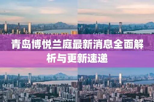 青岛博悦兰庭最新消息全面解析与更新速递