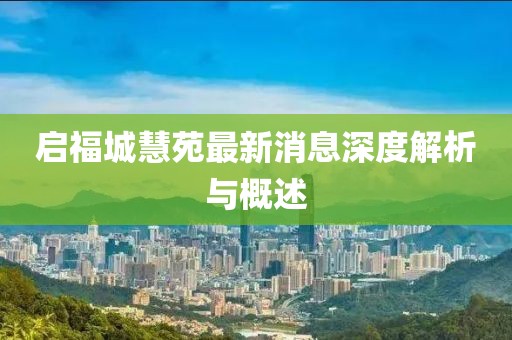启福城慧苑最新消息深度解析与概述