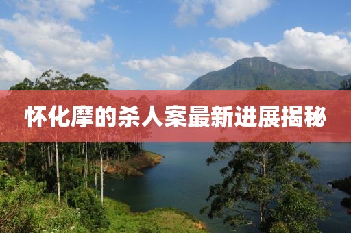 怀化摩的杀人案最新进展揭秘