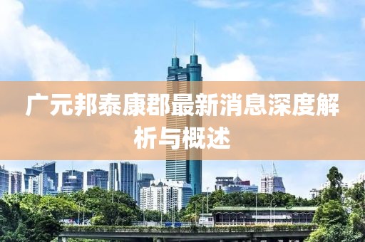 广元邦泰康郡最新消息深度解析与概述