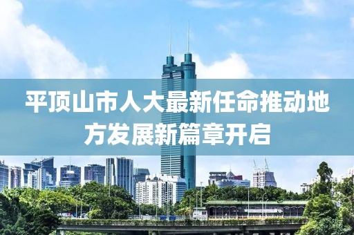 平顶山市人大最新任命推动地方发展新篇章开启